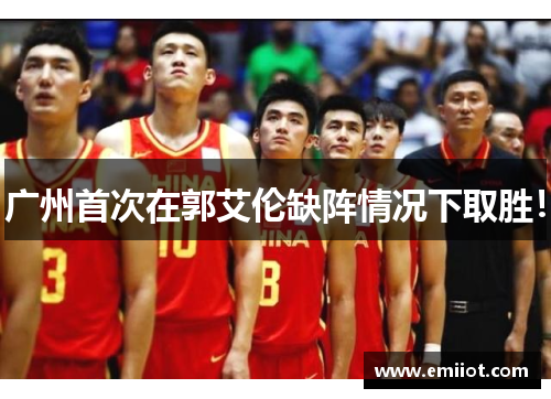 广州首次在郭艾伦缺阵情况下取胜！
