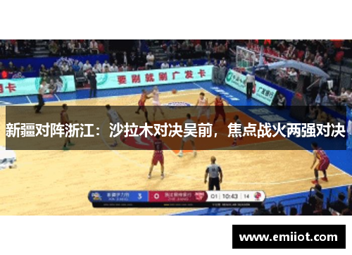 新疆对阵浙江：沙拉木对决吴前，焦点战火两强对决